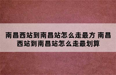 南昌西站到南昌站怎么走最方 南昌西站到南昌站怎么走最划算